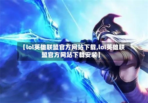【lol英雄联盟官方网站下载,lol英雄联盟官方网站下载安装】-第1张图片