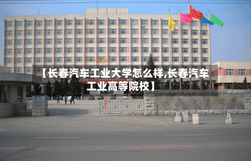【长春汽车工业大学怎么样,长春汽车工业高等院校】-第1张图片