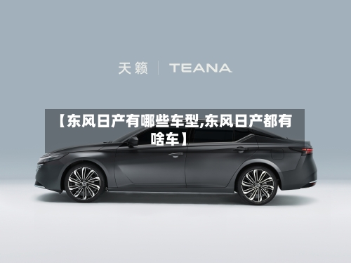 【东风日产有哪些车型,东风日产都有啥车】-第1张图片
