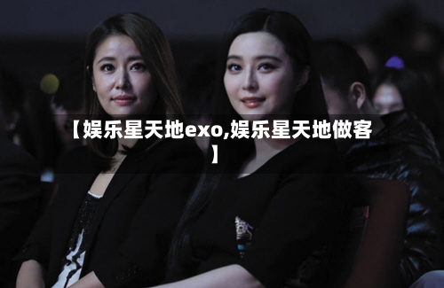 【娱乐星天地exo,娱乐星天地做客】-第1张图片