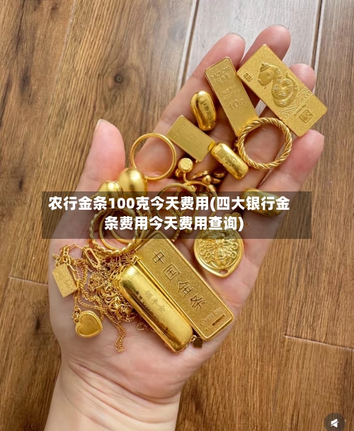 农行金条100克今天费用(四大银行金条费用今天费用查询)-第1张图片