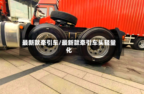 最新款牵引车/最新款牵引车头轻量化-第1张图片
