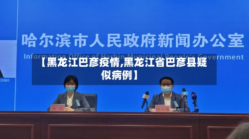 【黑龙江巴彦疫情,黑龙江省巴彦县疑似病例】-第1张图片