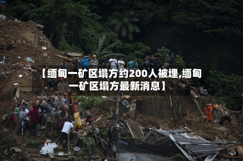 【缅甸一矿区塌方约200人被埋,缅甸一矿区塌方最新消息】-第1张图片