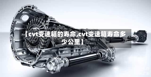 【cvt变速箱的寿命,cvt变速箱寿命多少公里】-第1张图片