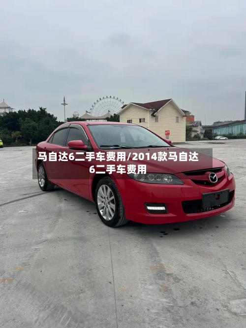 马自达6二手车费用/2014款马自达6二手车费用-第1张图片