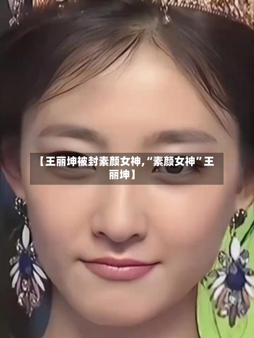 【王丽坤被封素颜女神,“素颜女神”王丽坤】-第1张图片