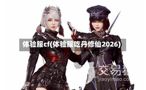 体验服cf(体验服吃丹修仙2026)-第1张图片