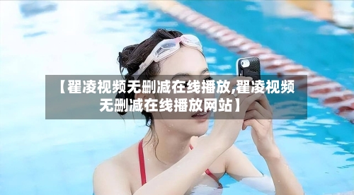 【翟凌视频无删减在线播放,翟凌视频无删减在线播放网站】-第1张图片