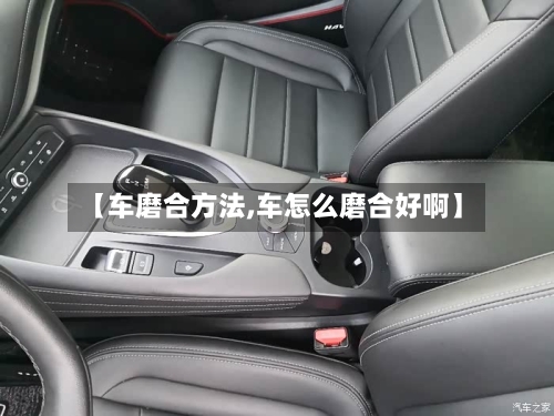 【车磨合方法,车怎么磨合好啊】-第1张图片