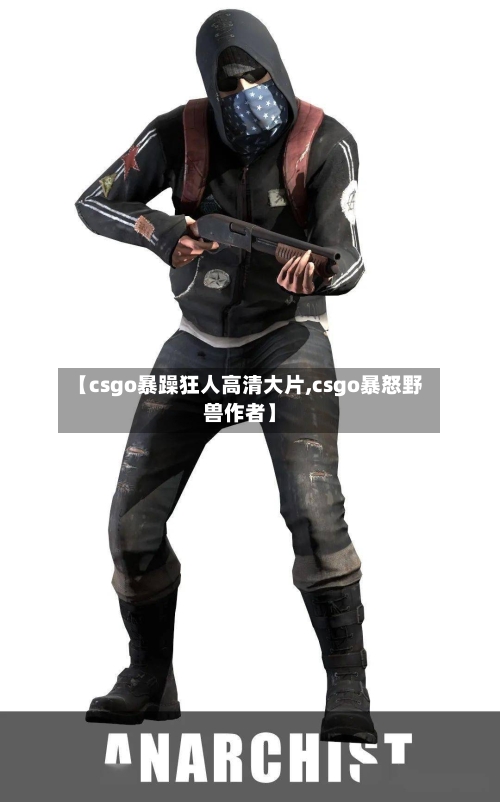 【csgo暴躁狂人高清大片,csgo暴怒野兽作者】-第1张图片