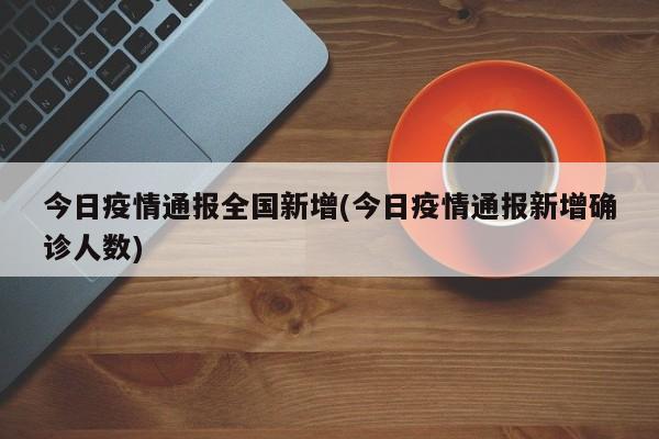 今日疫情通报全国新增(今日疫情通报新增确诊人数)