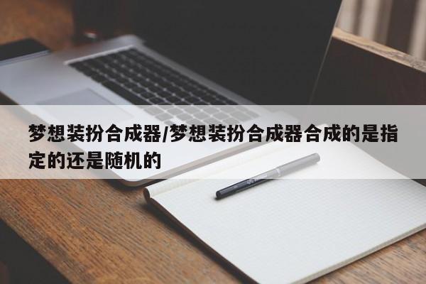 梦想装扮合成器/梦想装扮合成器合成的是指定的还是随机的