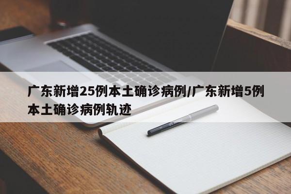 广东新增25例本土确诊病例/广东新增5例本土确诊病例轨迹