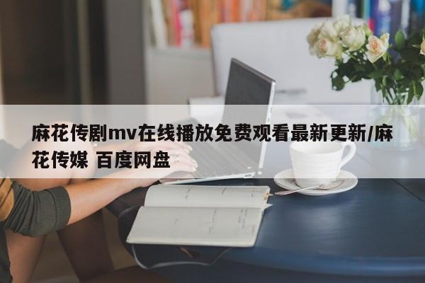 麻花传剧mv在线播放免费观看最新更新/麻花传媒 百度网盘