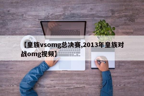 【皇族vsomg总决赛,2013年皇族对战omg视频】