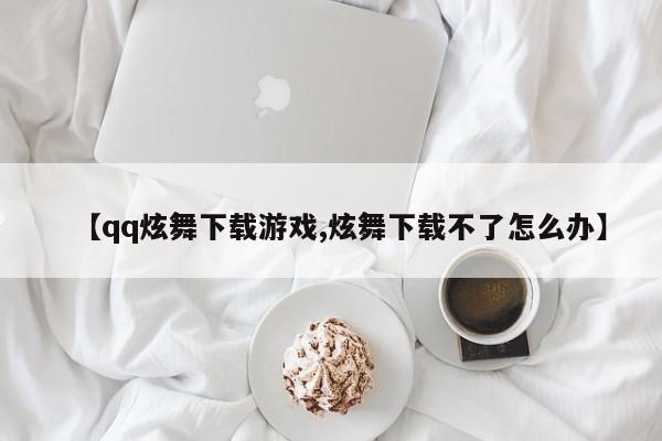 【qq炫舞下载游戏,炫舞下载不了怎么办】