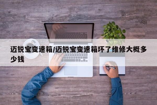 迈锐宝变速箱/迈锐宝变速箱坏了维修大概多少钱