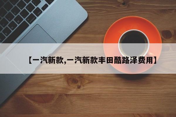 【一汽新款,一汽新款丰田酷路泽费用】