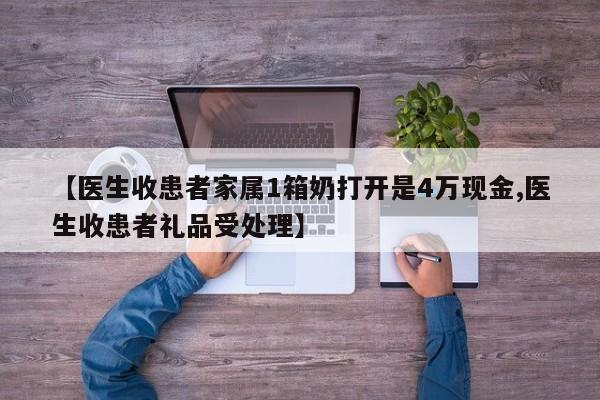 【医生收患者家属1箱奶打开是4万现金,医生收患者礼品受处理】