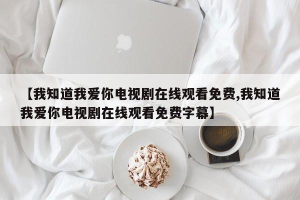 【我知道我爱你电视剧在线观看免费,我知道我爱你电视剧在线观看免费字幕】