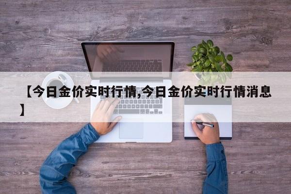 【今日金价实时行情,今日金价实时行情消息】