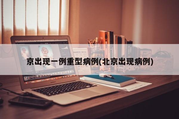 京出现一例重型病例(北京出现病例)