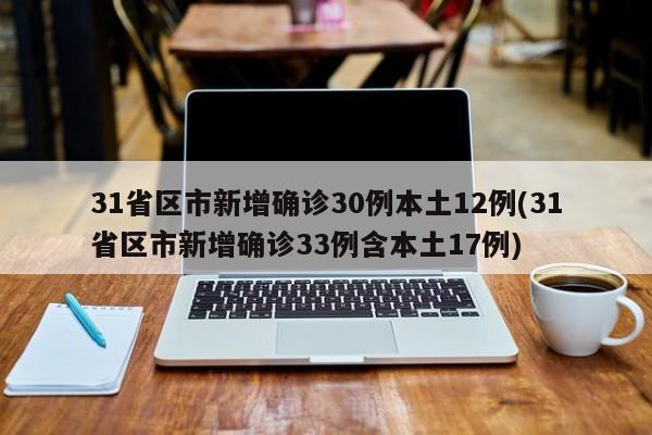 31省区市新增确诊30例本土12例(31省区市新增确诊33例含本土17例)