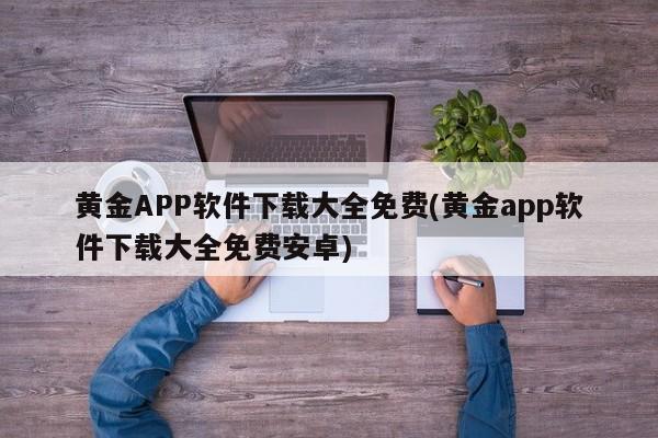 黄金APP软件下载大全免费(黄金app软件下载大全免费安卓)