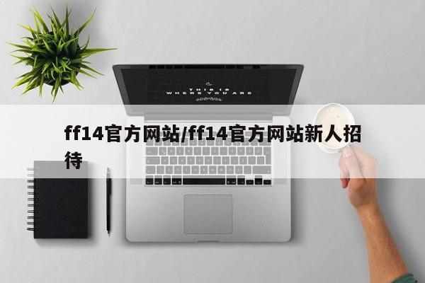 ff14官方网站/ff14官方网站新人招待