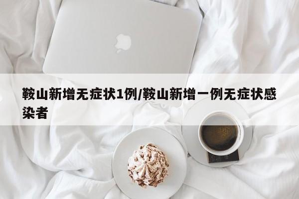 鞍山新增无症状1例/鞍山新增一例无症状感染者