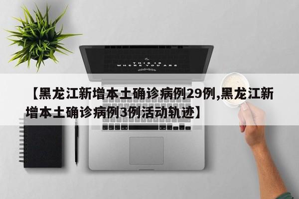 【黑龙江新增本土确诊病例29例,黑龙江新增本土确诊病例3例活动轨迹】