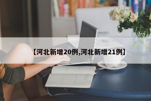【河北新增20例,河北新增21例】