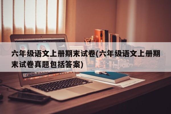 六年级语文上册期末试卷(六年级语文上册期末试卷真题包括答案)