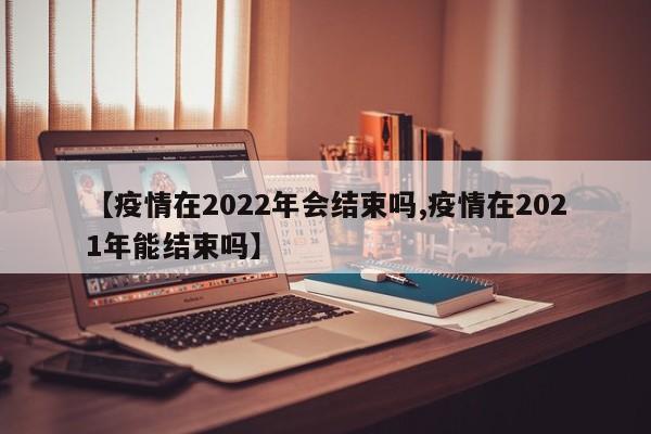 【疫情在2022年会结束吗,疫情在2021年能结束吗】
