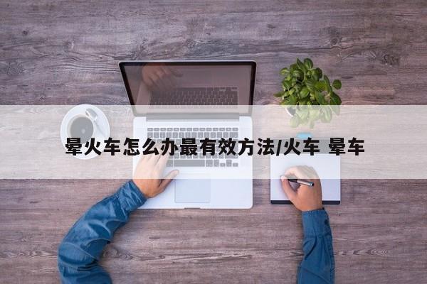晕火车怎么办最有效方法/火车 晕车