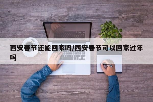 西安春节还能回家吗/西安春节可以回家过年吗