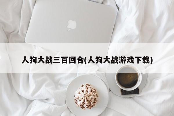 人狗大战三百回合(人狗大战游戏下载)