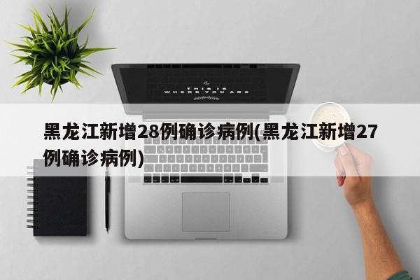 黑龙江新增28例确诊病例(黑龙江新增27例确诊病例)