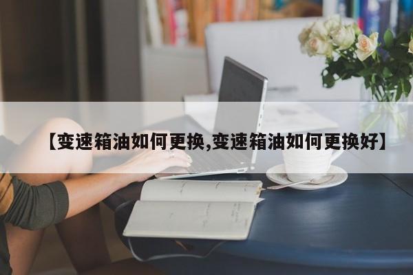 【变速箱油如何更换,变速箱油如何更换好】