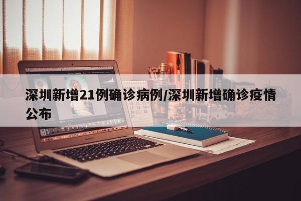 深圳新增21例确诊病例/深圳新增确诊疫情公布