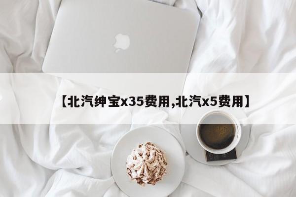 【北汽绅宝x35费用,北汽x5费用】