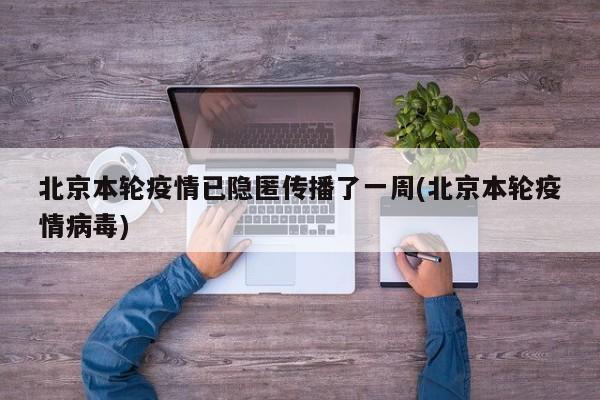 北京本轮疫情已隐匿传播了一周(北京本轮疫情病毒)