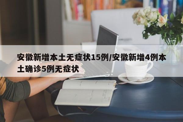 安徽新增本土无症状15例/安徽新增4例本土确诊5例无症状