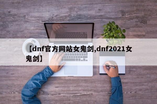 【dnf官方网站女鬼剑,dnf2021女鬼剑】