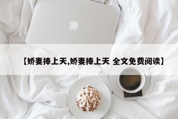 【娇妻捧上天,娇妻捧上天 全文免费阅读】