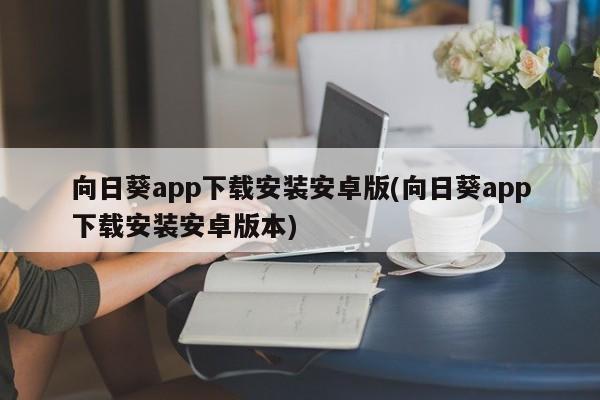 向日葵app下载安装安卓版(向日葵app下载安装安卓版本)