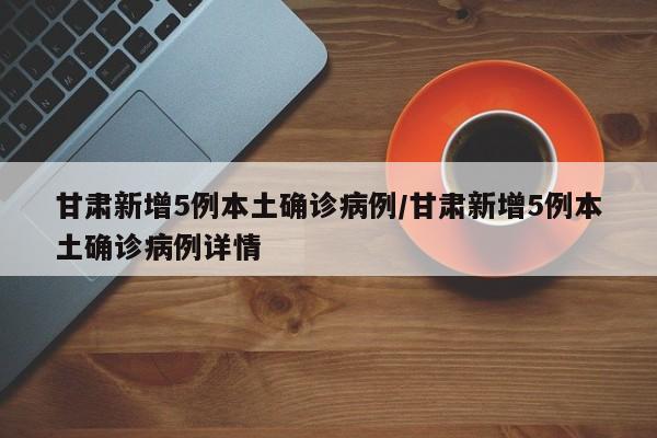 甘肃新增5例本土确诊病例/甘肃新增5例本土确诊病例详情