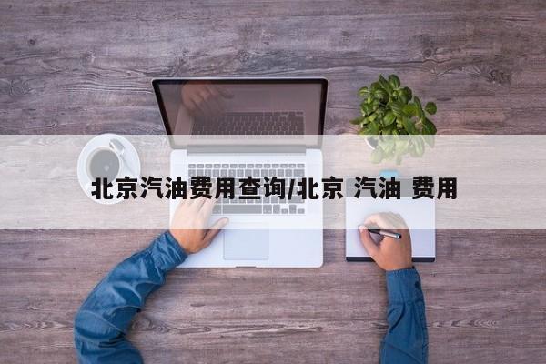 北京汽油费用查询/北京 汽油 费用