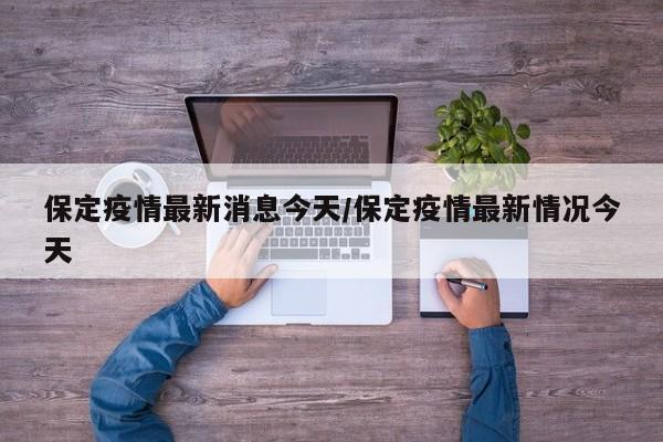 保定疫情最新消息今天/保定疫情最新情况今天